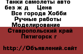 Танки,самолеты,авто, (без ж/д) › Цена ­ 25 000 - Все города Хобби. Ручные работы » Моделирование   . Ставропольский край,Пятигорск г.